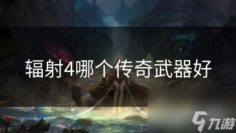 揭秘辐射4：如何挑选最适合你的传奇武器？这些因素你必须知道