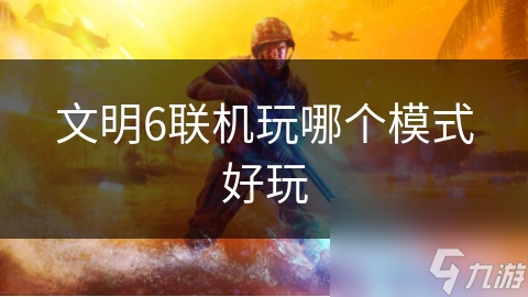 文明6联机模式大揭秘：哪个模式让你欲罢不能？