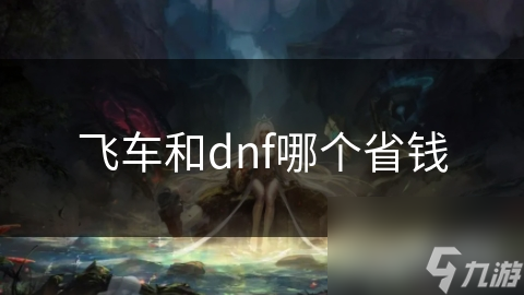 飞车VS DNF：谁才是真正的省钱之王？揭秘两大热门游戏的省钱秘籍