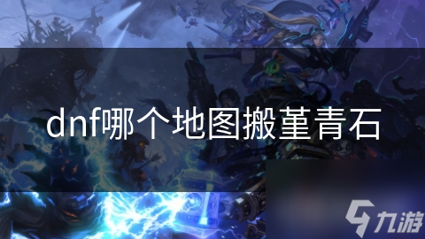 揭秘DNF堇青石搬砖地图：如何选择最适合你的黄金矿区？
