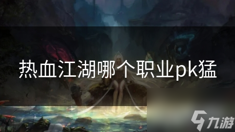 热血江湖PK大揭秘：哪个职业才是真正的猛烈之王？