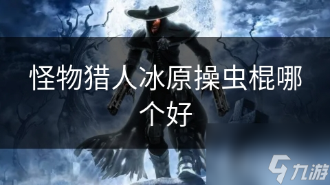 怪物猎人：冰原操虫棍选择指南：从新手到高手的进阶之路