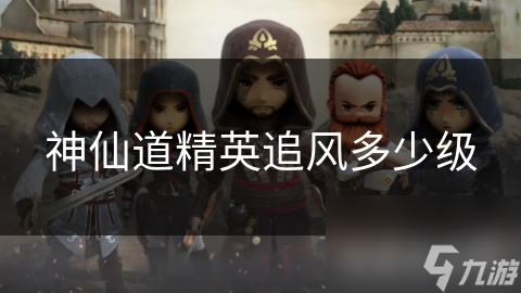 揭秘神仙道：精英追风究竟需要多少级？修仙者的终极挑战