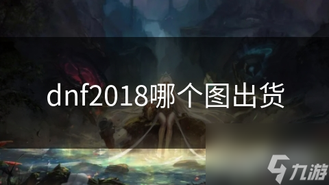 DNF2018年最火爆出货图揭秘：神秘殿堂、红玉的诅咒、雷神岛，你还在等什么？
