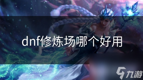 揭秘DNF修炼场：如何选择最适合你的战斗训练圣地？