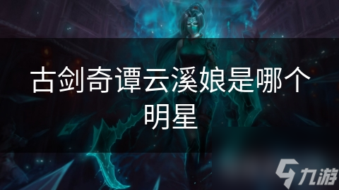 揭秘古剑奇谭云溪娘扮演者之谜：谁是这位神秘女子的真面目？