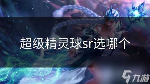 揭秘超级精灵球SR精灵球选择指南：如何根据战斗需求精准挑选，提升游戏体验