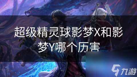 影梦X与影梦Y：超级精灵球中的两大巨头，谁才是真正的王者？