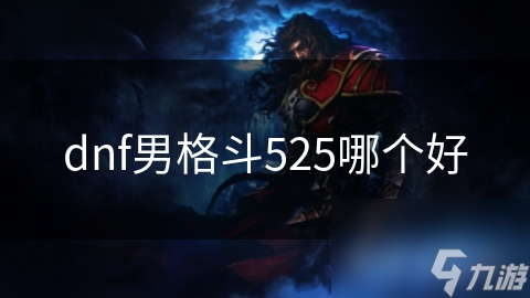 揭秘DNF男格斗职业：525版本各流派优缺点大对比，你最适合哪个？