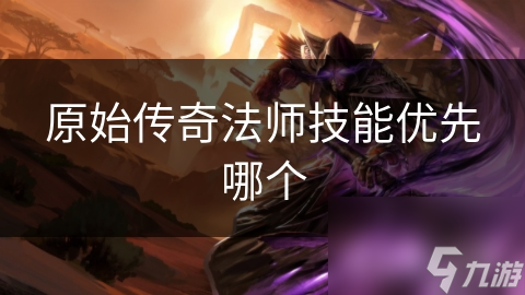 新手必看！原始传奇法师技能优先选择指南，让你轻松称霸战场