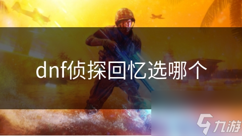 揭秘DNF侦探回忆任务：你的每一个选择，都在书写一个神秘故事的结局