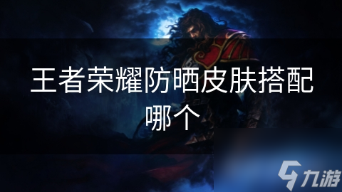 夏日防晒新潮流：王者荣耀防晒皮肤搭配指南，让你在游戏中也能展现独特品味