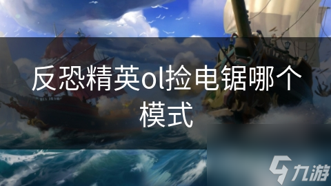 反恐精英OL电锯捡取指南：哪个模式最适合你？揭秘电锯的隐藏威力