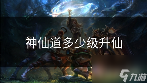 揭秘神仙道：从凡人到神仙，究竟需要多少级升仙？一探修仙之路的境界划分与人生百态