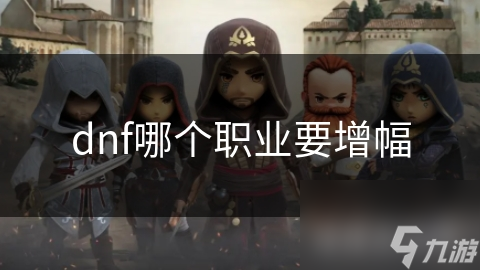DNF职业大揭秘：哪些职业需要增幅？狂战士、剑魂、魔法师的秘密武器