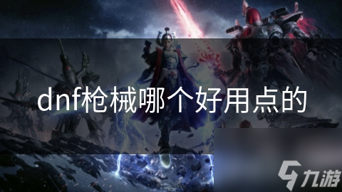DNF枪械选择大揭秘：突击步枪为何成为玩家心头好？