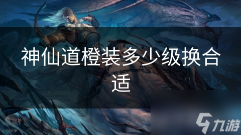 神仙道玩家必看：何时更换橙装才能最大化你的战斗力？