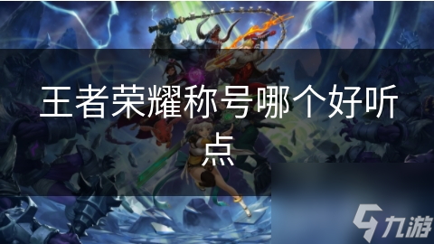 王者荣耀称号大揭秘：哪些称号既好听又有意义，让你瞬间成为游戏中的焦点？