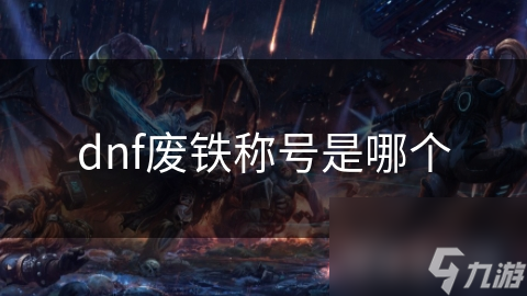 揭秘DNF废铁称号：低调背后的非凡价值与不为人知的故事