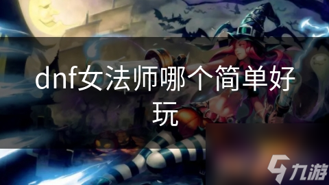 新手必看！DNF女法师职业大揭秘：冰结师为何成为简单好玩的首选？