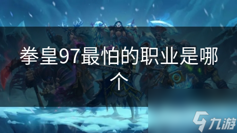 拳皇97谁才是真正的克星？揭秘各职业的致命弱点