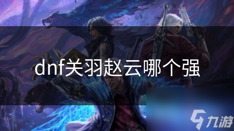 揭秘DNF中关羽与赵云的技能对决：谁才是真正的战场霸主？
