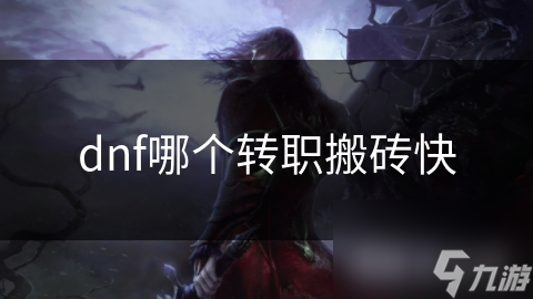 揭秘DNF搬砖最快转职：哪个角色能让你收益翻倍？