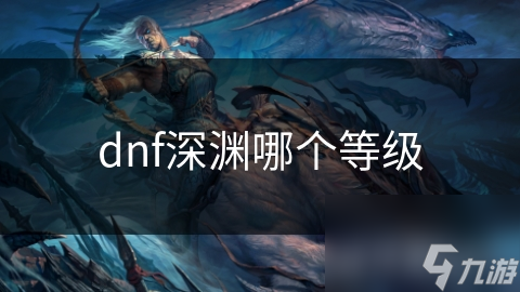 揭秘DNF深渊等级：从初级到超级，你的装备升级之路在这里