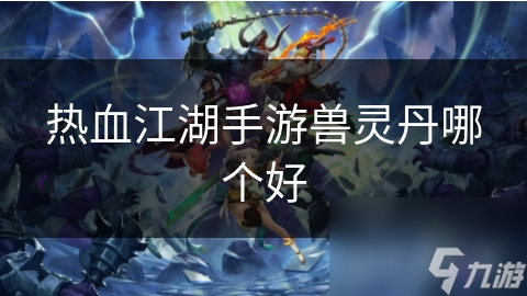 揭秘热血江湖手游：兽灵丹选择难题，你的宠物该用哪种？