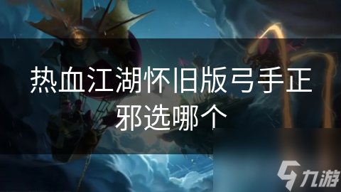 热血江湖怀旧版：弓手正邪之争，你选对了吗？揭秘最强输出秘籍