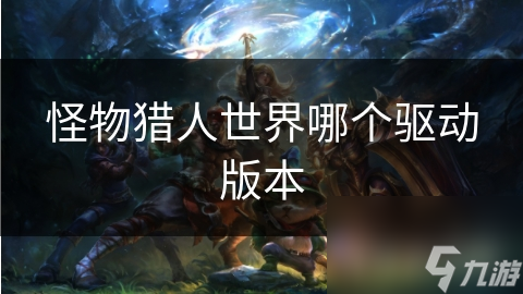 揭秘怪物猎人世界驱动版本选择：如何让你的游戏体验飞升？