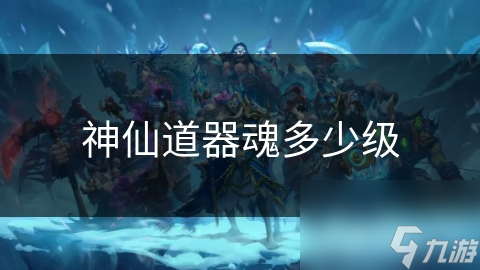 揭秘修仙世界：神仙道器魂究竟有多少级？探寻至高无上的力量之源