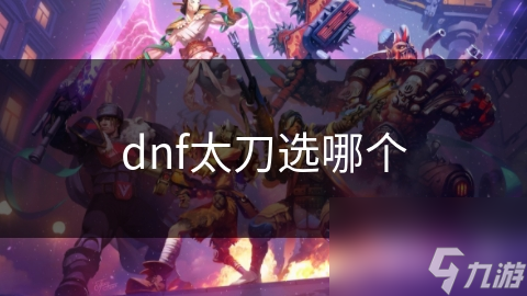 揭秘DNF太刀选择：如何根据职业与属性需求打造最强战斗利器