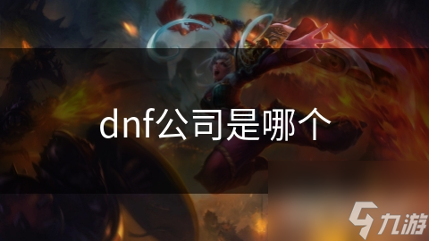 揭秘腾讯游戏巨头背后的神秘力量：DNF公司如何打造全球玩家热爱的地下城与勇士
