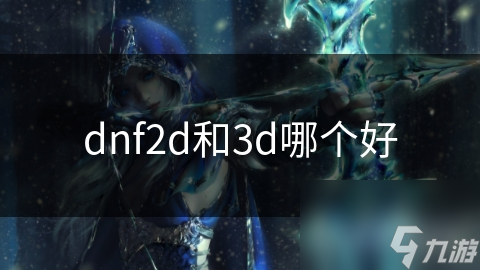 dnf2d和3d哪个好__dnf2d和3d哪个好