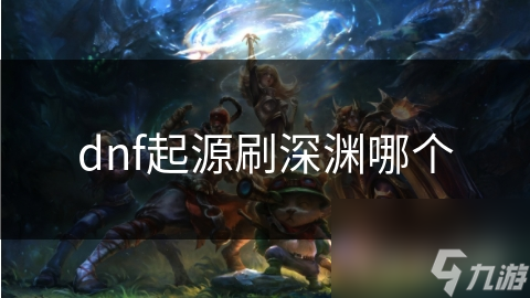DNF起源版本深渊攻略：如何高效刷深渊，装备获取不再是难题