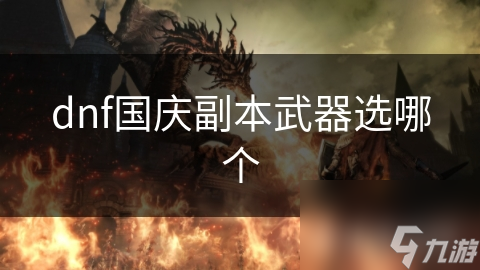 DNF国庆副本武器选择大揭秘：如何找到最适合你的神兵利器？