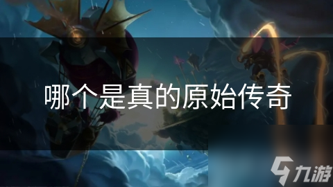 揭秘：哪个才是真正的原始传奇？市场版本大比拼，真相令人