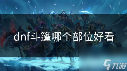 揭秘DNF斗篷之美：哪个部位的斗篷最能展现你的独特气质？
