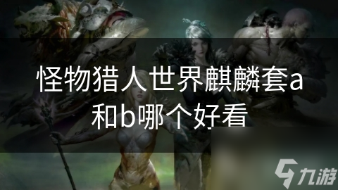揭秘怪物猎人世界：麒麟套A与B的华丽对决，谁才是真正的王者？