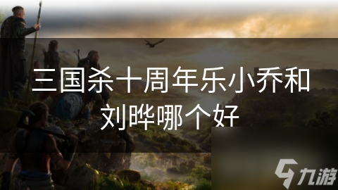 三国杀十周年：乐小乔技能揭秘，如何成为战场上的关键角色？