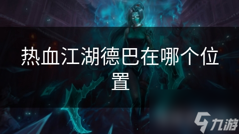 揭秘热血江湖德巴的神秘位置，你绝对想不到的隐藏地点