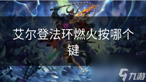 揭秘艾尔登法环燃火技能：按键操作全解析，助你轻松制敌