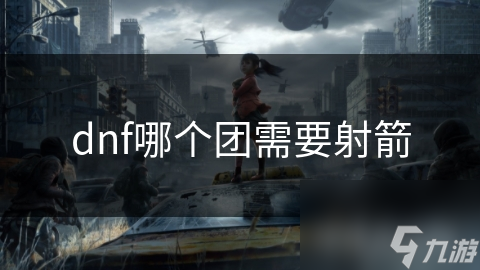 揭秘DNF箭神团：射箭技能如何成为团战制胜关键？