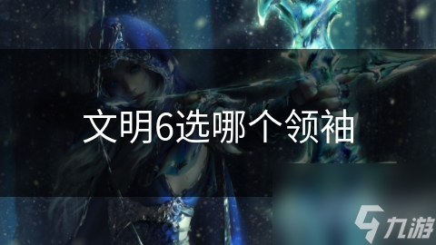 揭秘文明6领袖选择：如何根据游戏策略找到你的最佳拍档？