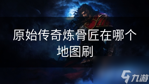 揭秘原始传奇炼骨匠的神秘地图：探寻顶级装备与稀缺材料的冒险之旅