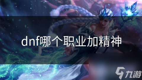 揭秘DNF中加精神的职业：魔法师如何通过精神属性称霸战场？