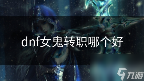 揭秘DNF女鬼转职：四大职业谁才是最强王者？