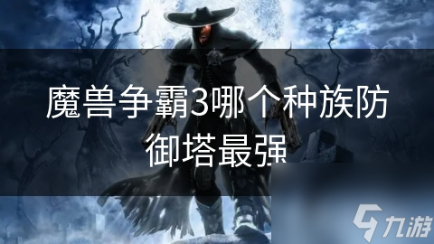 揭秘魔兽争霸3四大种族防御塔：人类多样火力VS兽族压制干扰，谁才是最强防御之王？