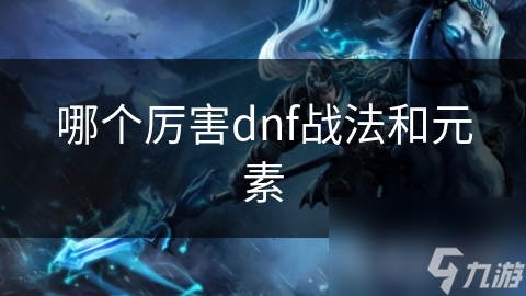 战法VS元素：地下城与勇士两大职业巅峰对决，谁才是真正的王者？